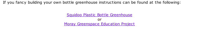 If you fancy building your own bottle greenhouse instructions can be found at the following:  Squidoo Plastic Bottle Greenhouse or Moray Greenspace Education Project