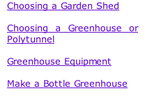 Choosing a Garden Shed  Choosing a Greenhouse or Polytunnel  Greenhouse Equipment  Make a Bottle Greenhouse