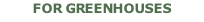 FOR GREENHOUSES
